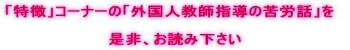 「特徴」コーナーの「外国人教師指導の苦労話」を 是非、お読み下さい